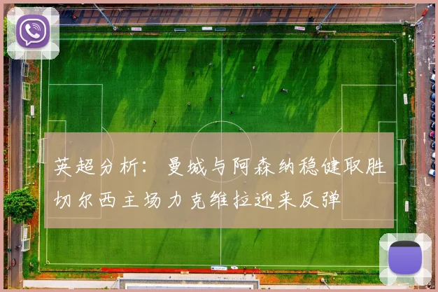 英超分析：曼城与阿森纳稳健取胜切尔西主场力克维拉迎来反弹