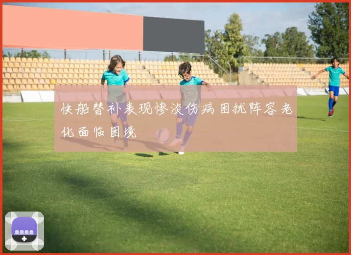 快船替补表现惨淡伤病困扰阵容老化面临困境