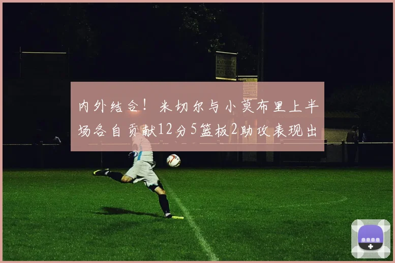 内外结合！米切尔与小莫布里上半场各自贡献12分5篮板2助攻表现出色