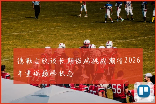 德勒古欣谈长期伤病挑战期待2026年重返巅峰状态