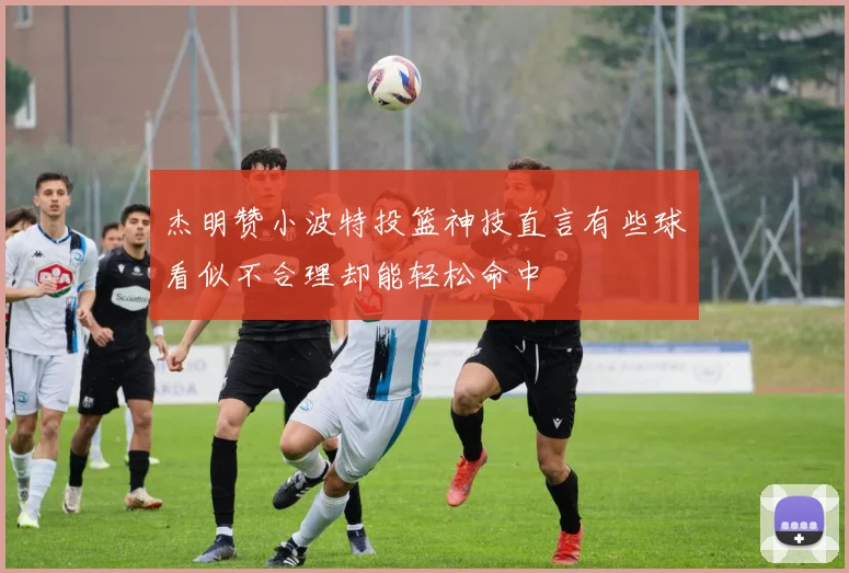 杰明赞小波特投篮神技直言有些球看似不合理却能轻松命中