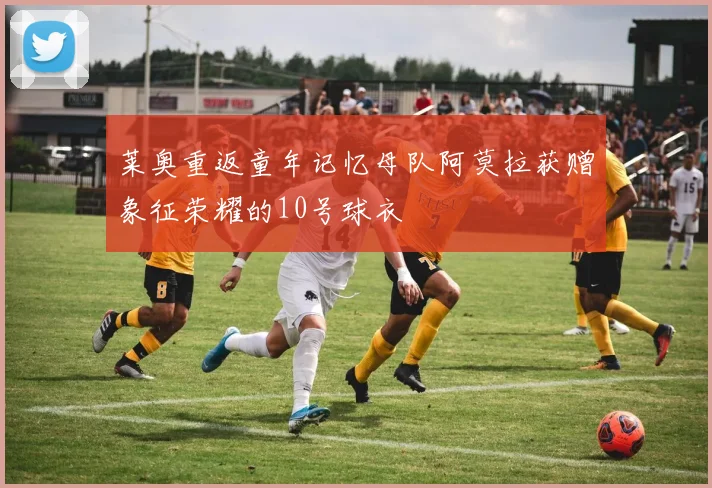 莱奥重返童年记忆母队阿莫拉获赠象征荣耀的10号球衣