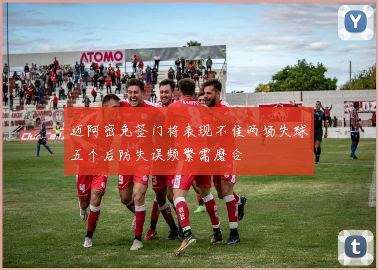 迈阿密免签门将表现不佳两场失球五个后防失误频繁需磨合