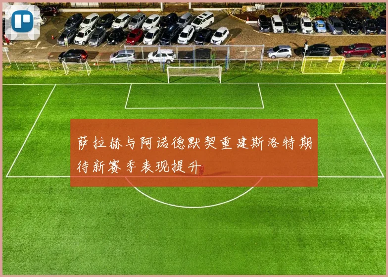 萨拉赫与阿诺德默契重建斯洛特期待新赛季表现提升