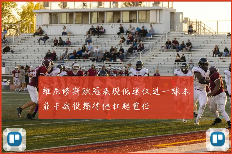 维尼修斯欧冠表现低迷仅进一球本菲卡战役期待他扛起重任