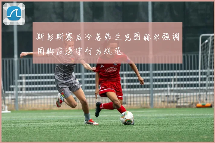 斯彭斯赛后冷落弗兰克图赫尔强调国脚应遵守行为规范