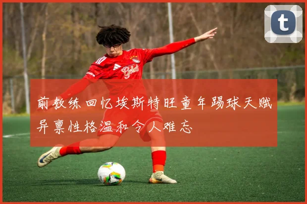 前教练回忆埃斯特旺童年踢球天赋异禀性格温和令人难忘